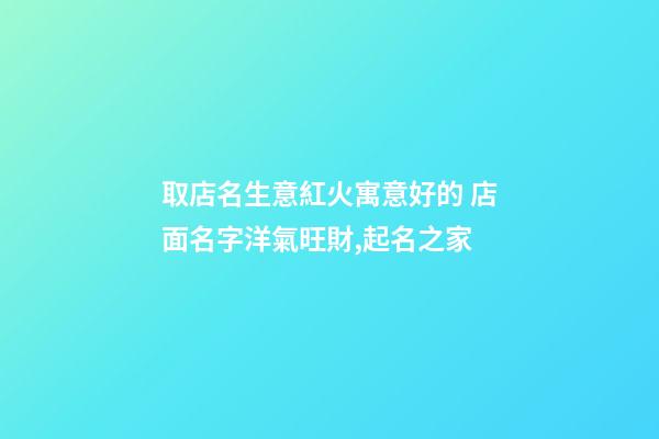 取店名生意紅火寓意好的 店面名字洋氣旺財,起名之家-第1張-店鋪起名-玄機派